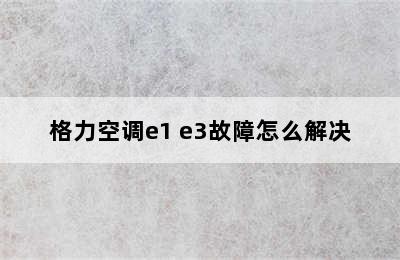 格力空调e1 e3故障怎么解决